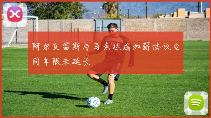 阿尔瓦雷斯与马竞达成加薪协议合同年限未延长