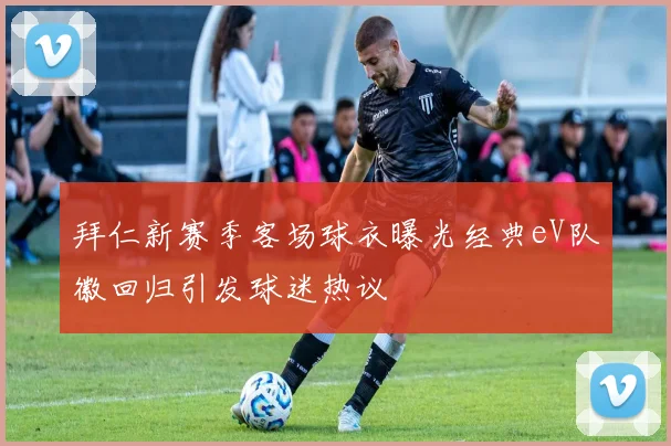拜仁新赛季客场球衣曝光经典eV队徽回归引发球迷热议