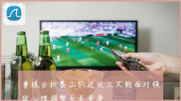 鲁媒分析泰山队进攻三叉戟面对强敌心理调整至关重要