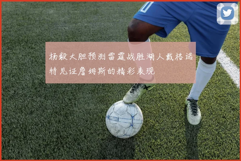 杨毅大胆预测雷霆战胜湖人戴格诺特见证詹姆斯的精彩表现