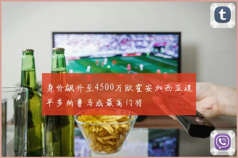 身价飙升至4500万欧霍安加西亚追平多纳鲁马成最高门将