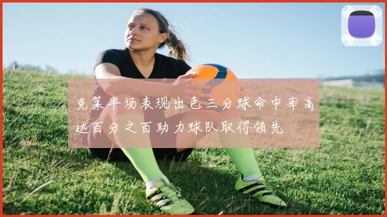 克莱半场表现出色三分球命中率高达百分之百助力球队取得领先