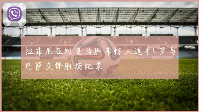 拉菲尼亚对皇马胜率惊人追平C罗与巴萨交锋胜场纪录